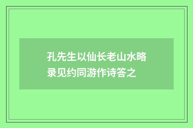 孔先生以仙长老山水略录见约同游作诗答之