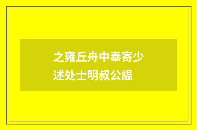 之雍丘舟中奉寄少述处士明叔公緼