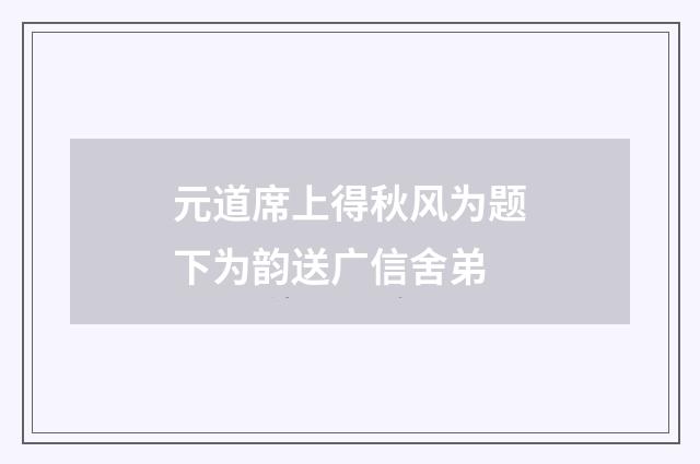 元道席上得秋风为题下为韵送广信舍弟