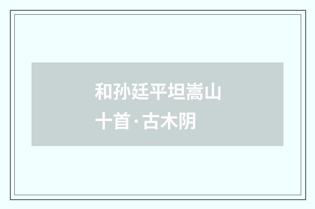 和孙廷平坦嵩山十首·古木阴