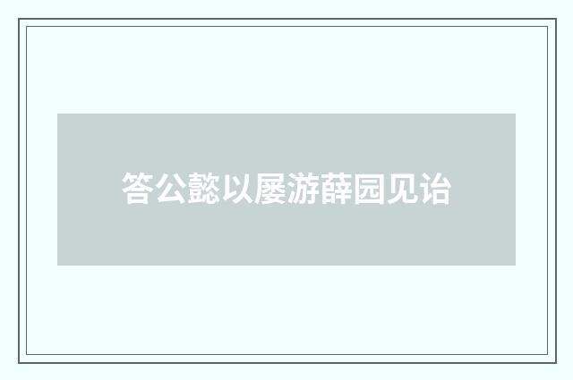答公懿以屡游薛园见诒