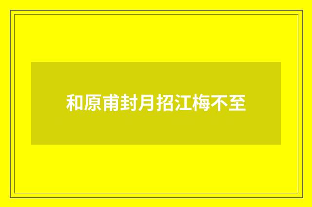 和原甫封月招江梅不至