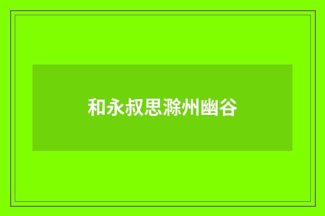 和永叔思滁州幽谷