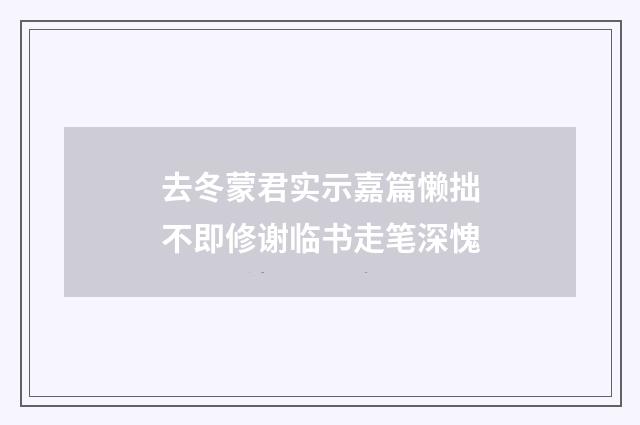 去冬蒙君实示嘉篇懒拙不即修谢临书走笔深愧