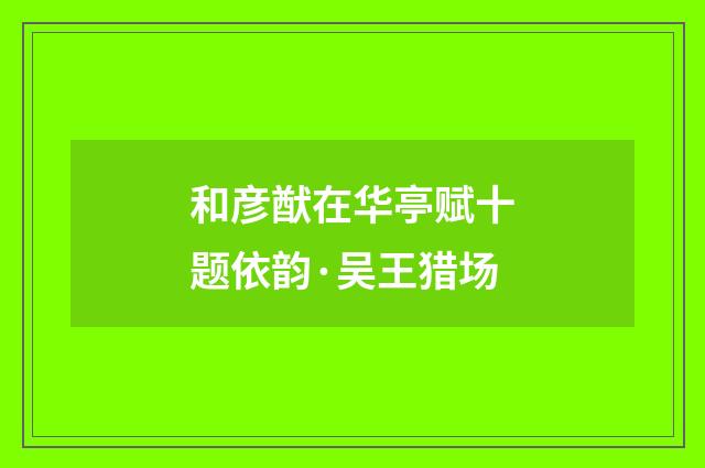 和彦猷在华亭赋十题依韵·吴王猎场