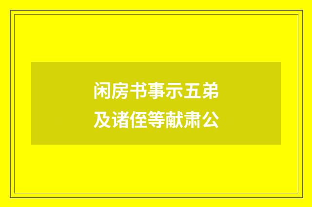 闲房书事示五弟及诸侄等献肃公