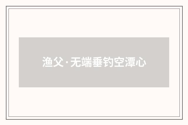 渔父·无端垂钓空潭心