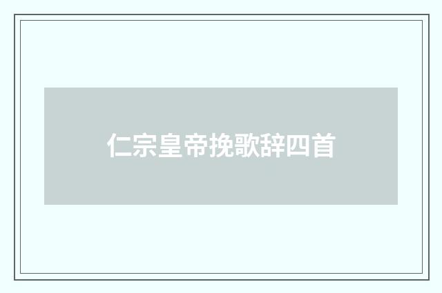 仁宗皇帝挽歌辞四首