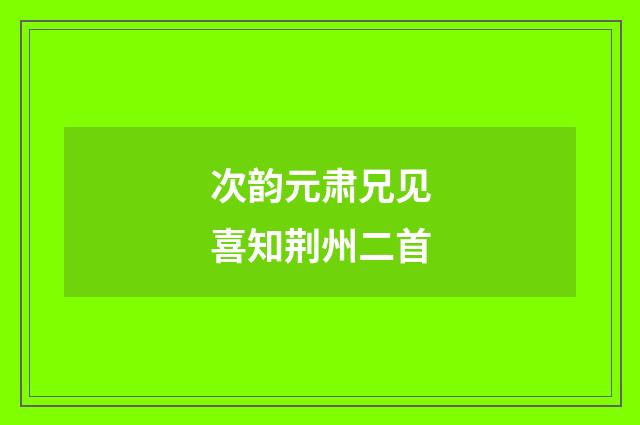 次韵元肃兄见喜知荆州二首