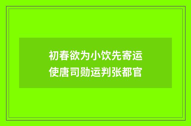 初春欲为小饮先寄运使唐司勋运判张都官