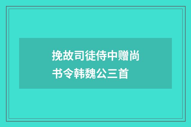 挽故司徒侍中赠尚书令韩魏公三首