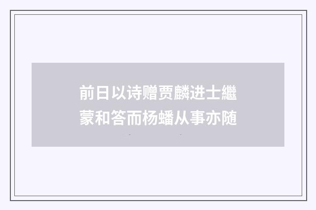 前日以诗赠贾麟进士繼蒙和答而杨蟠从事亦随