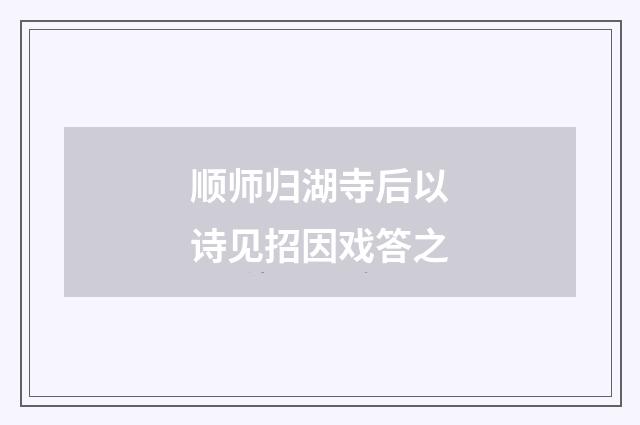 顺师归湖寺后以诗见招因戏答之