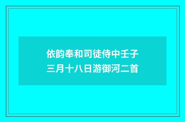 依韵奉和司徒侍中壬子三月十八日游御河二首