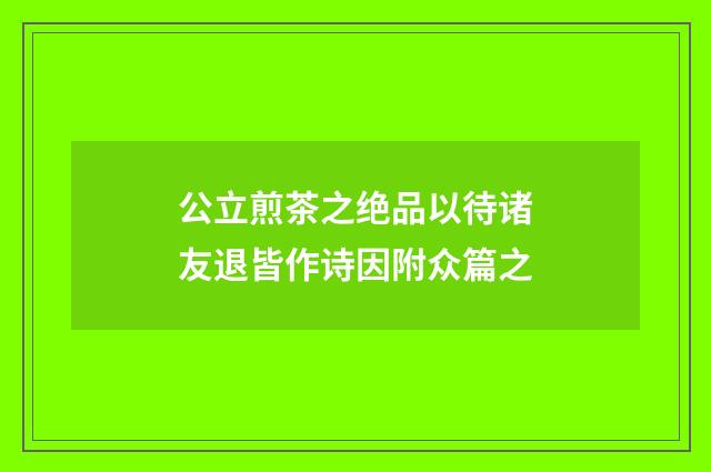 公立煎茶之绝品以待诸友退皆作诗因附众篇之