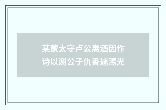 某蒙太守卢公惠酒因作诗以谢公子仇香遽赐光