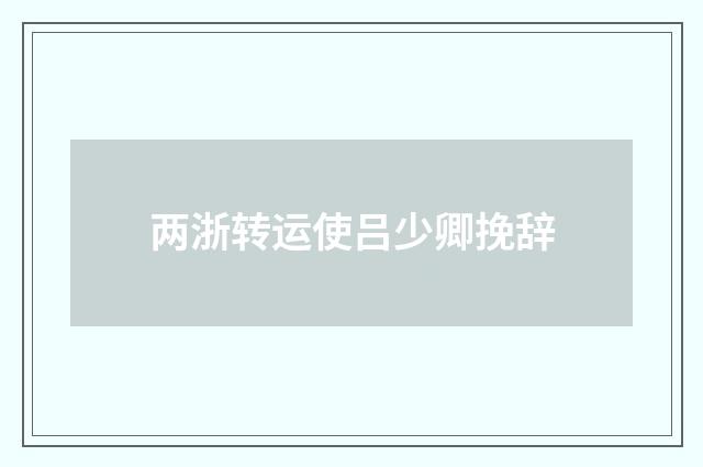 两浙转运使吕少卿挽辞