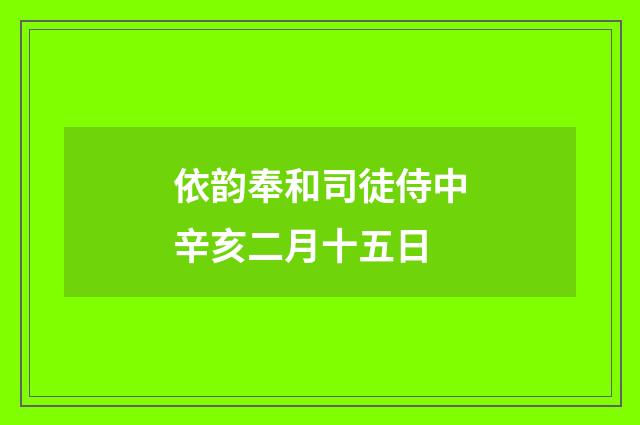 依韵奉和司徒侍中辛亥二月十五日