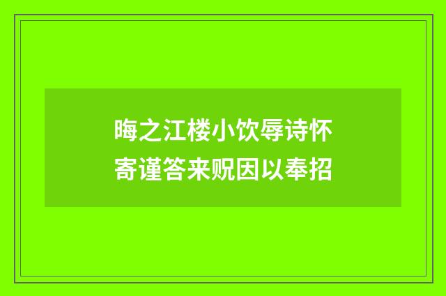 晦之江楼小饮辱诗怀寄谨答来贶因以奉招