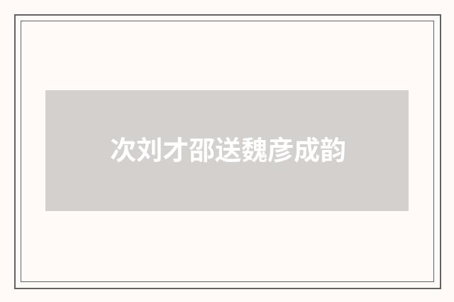 次刘才邵送魏彦成韵