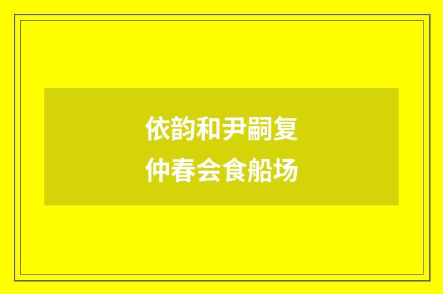 依韵和尹嗣复仲春会食船场