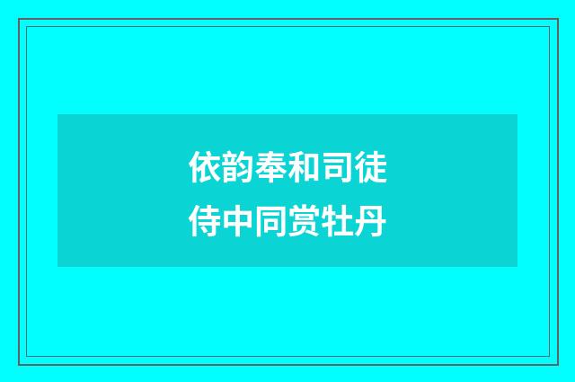 依韵奉和司徒侍中同赏牡丹