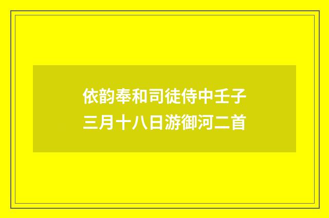 依韵奉和司徒侍中壬子三月十八日游御河二首