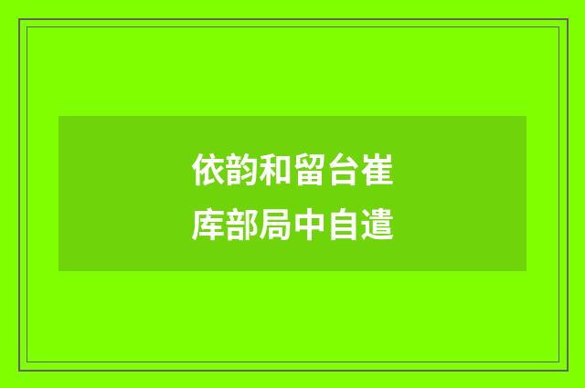 依韵和留台崔库部局中自遣