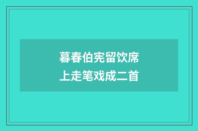暮春伯宪留饮席上走笔戏成二首