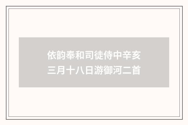 依韵奉和司徒侍中辛亥三月十八日游御河二首