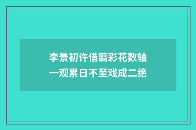 李景初许借翦彩花数轴一观累日不至戏成二绝