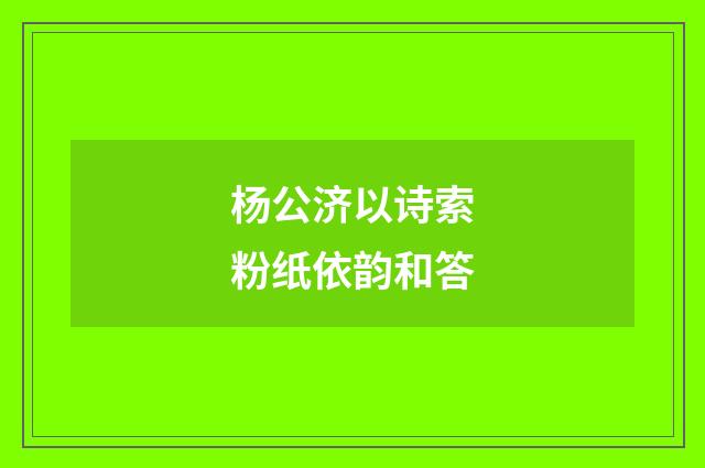 杨公济以诗索粉纸依韵和答