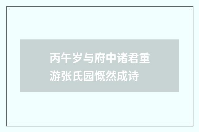 丙午岁与府中诸君重游张氏园慨然成诗