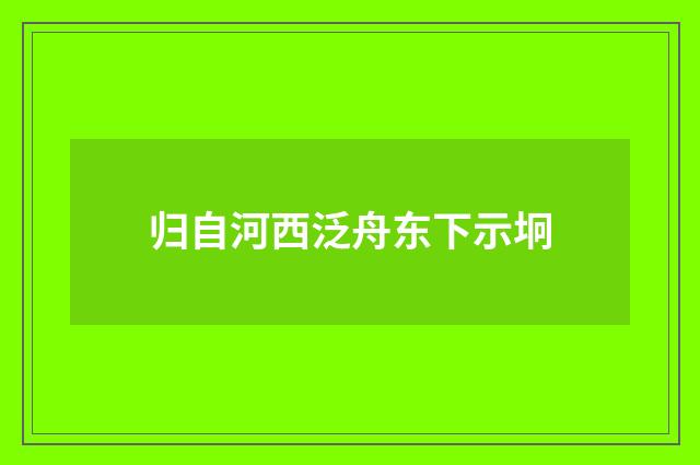 归自河西泛舟东下示坰