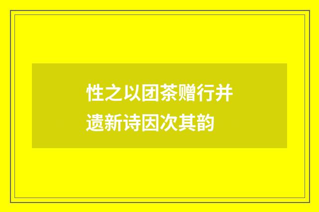 性之以团茶赠行并遗新诗因次其韵