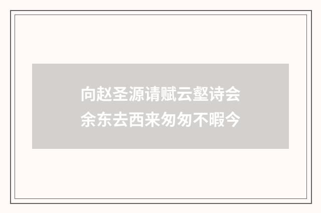向赵圣源请赋云壑诗会余东去西来匆匆不暇今