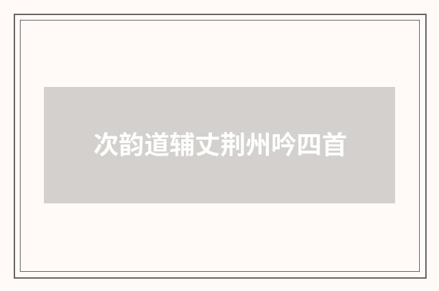 次韵道辅丈荆州吟四首