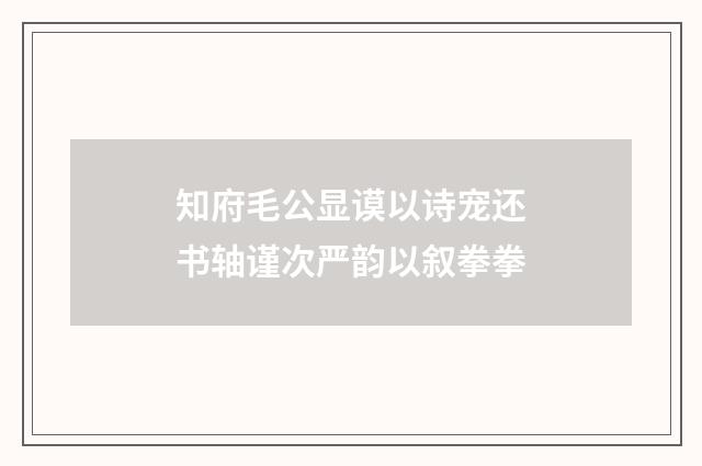 知府毛公显谟以诗宠还书轴谨次严韵以叙拳拳