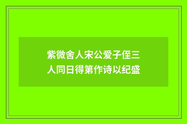 紫微舍人宋公爱子侄三人同日得第作诗以纪盛