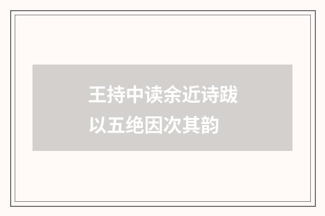 王持中读余近诗跋以五绝因次其韵