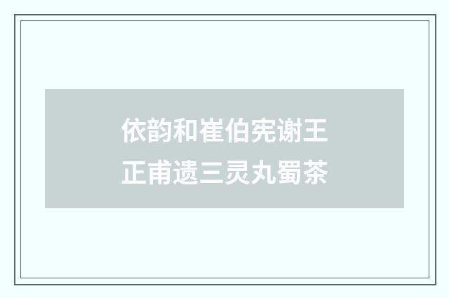 依韵和崔伯宪谢王正甫遗三灵丸蜀茶