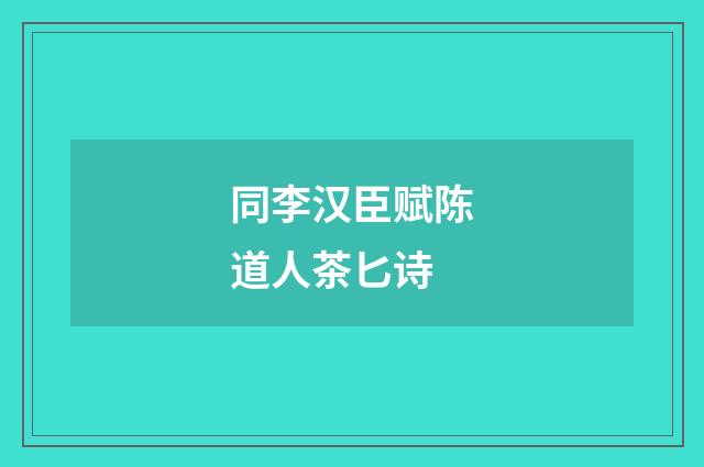 同李汉臣赋陈道人茶匕诗