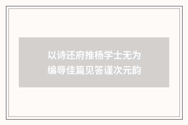 以诗还府推杨学士无为编辱佳篇见答谨次元韵