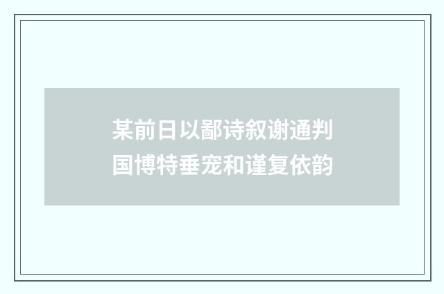 某前日以鄙诗叙谢通判国博特垂宠和谨复依韵