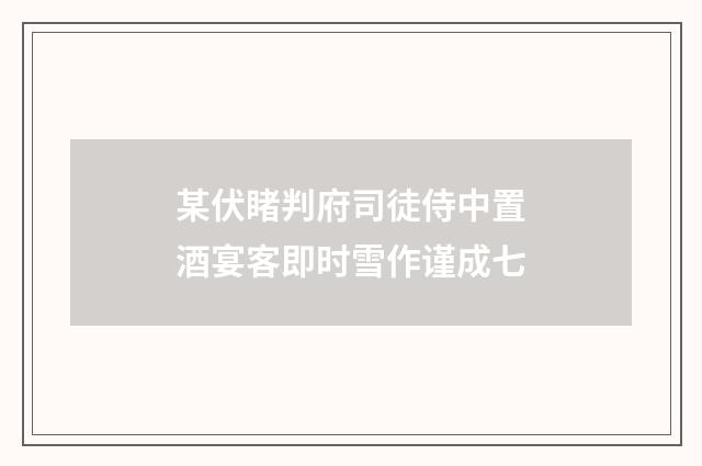 某伏睹判府司徒侍中置酒宴客即时雪作谨成七