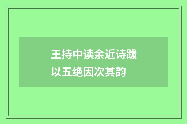 王持中读余近诗跋以五绝因次其韵