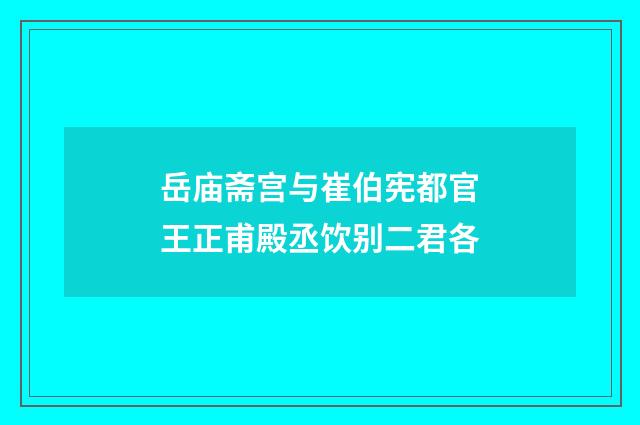 岳庙斋宫与崔伯宪都官王正甫殿丞饮别二君各