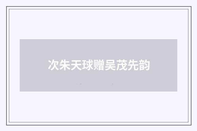 次朱天球赠吴茂先韵