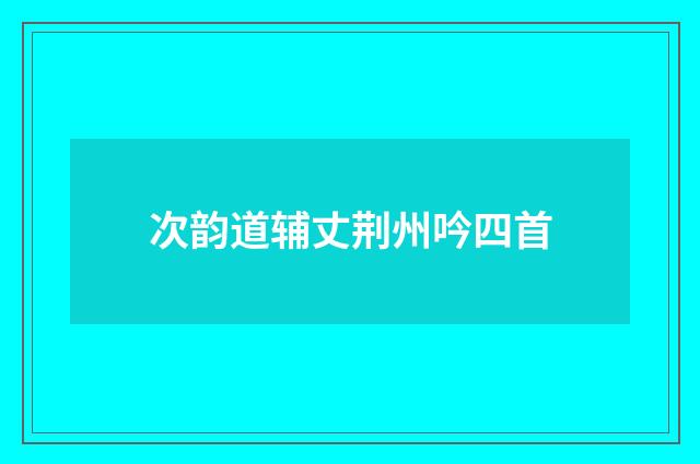 次韵道辅丈荆州吟四首