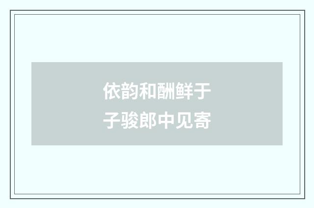 依韵和酬鲜于子骏郎中见寄